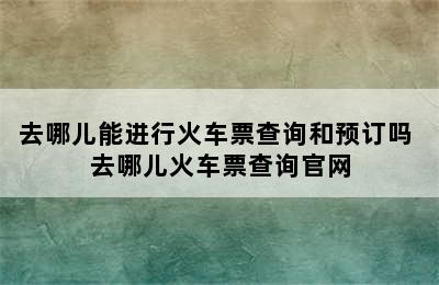 去哪儿能进行火车票查询和预订吗 去哪儿火车票查询官网